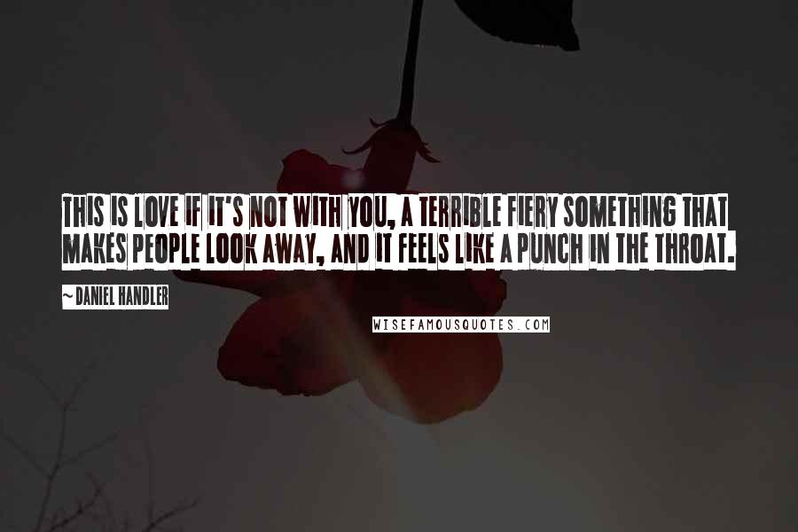 Daniel Handler Quotes: This is love if it's not with you, a terrible fiery something that makes people look away, and it feels like a punch in the throat.