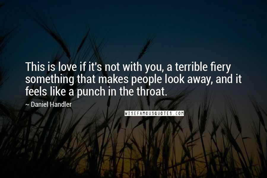 Daniel Handler Quotes: This is love if it's not with you, a terrible fiery something that makes people look away, and it feels like a punch in the throat.