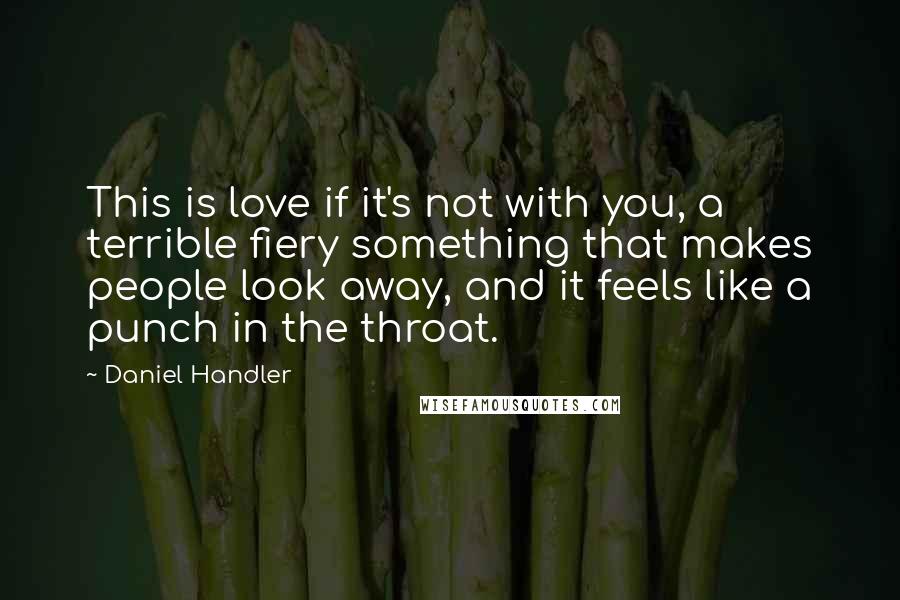 Daniel Handler Quotes: This is love if it's not with you, a terrible fiery something that makes people look away, and it feels like a punch in the throat.