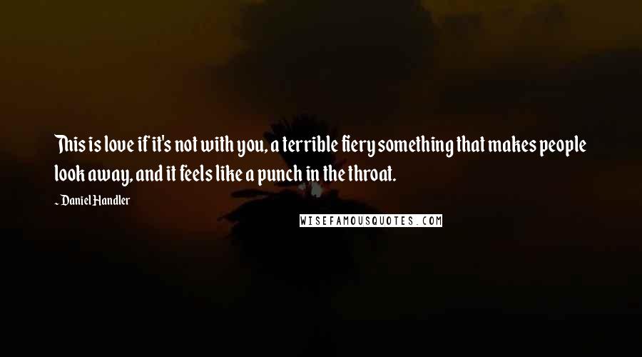 Daniel Handler Quotes: This is love if it's not with you, a terrible fiery something that makes people look away, and it feels like a punch in the throat.