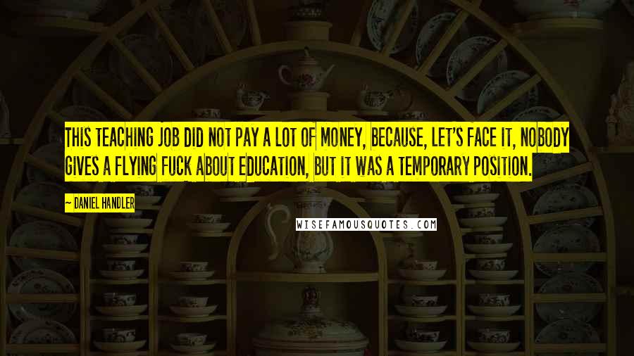 Daniel Handler Quotes: This teaching job did not pay a lot of money, because, let's face it, nobody gives a flying fuck about education, but it was a temporary position.