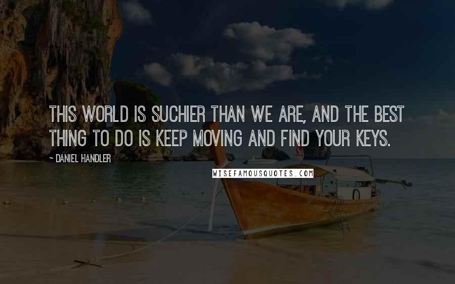 Daniel Handler Quotes: This world is suchier than we are, and the best thing to do is keep moving and find your keys.