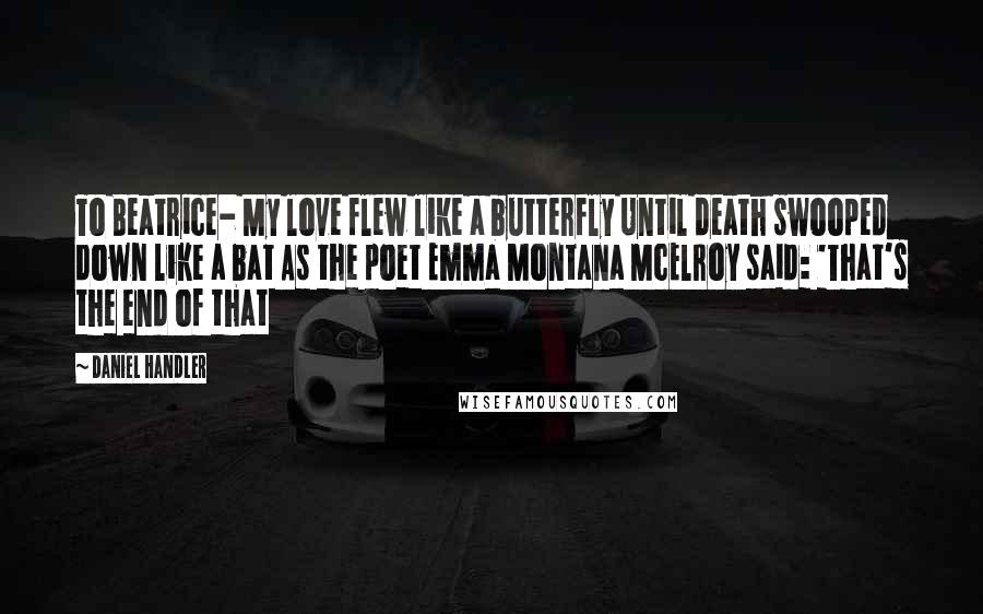 Daniel Handler Quotes: To Beatrice- My love flew like a butterfly Until death swooped down like a bat As the poet Emma Montana McElroy said: 'That's the end of that