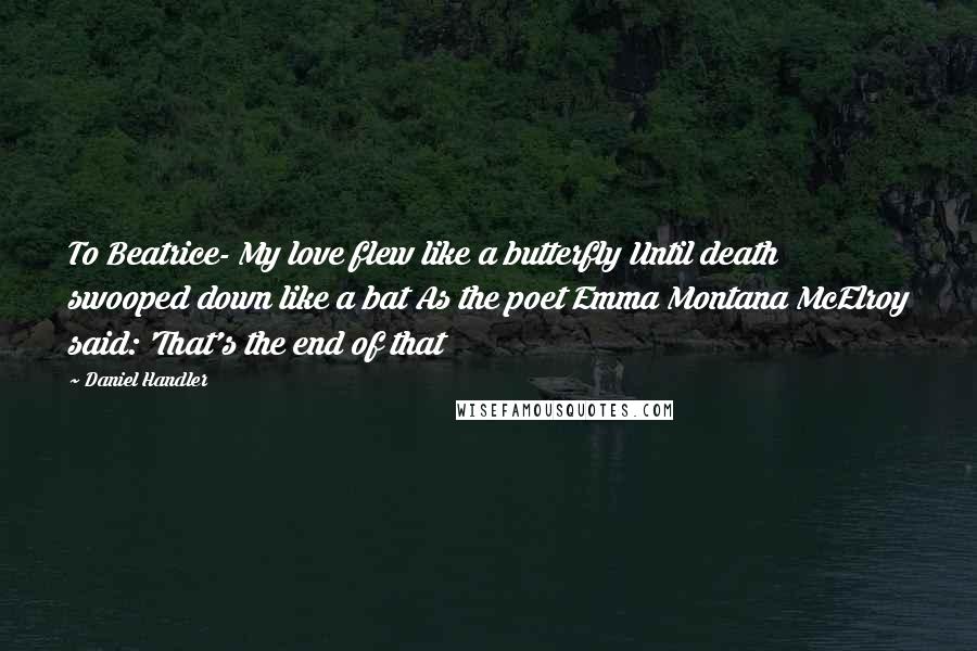 Daniel Handler Quotes: To Beatrice- My love flew like a butterfly Until death swooped down like a bat As the poet Emma Montana McElroy said: 'That's the end of that
