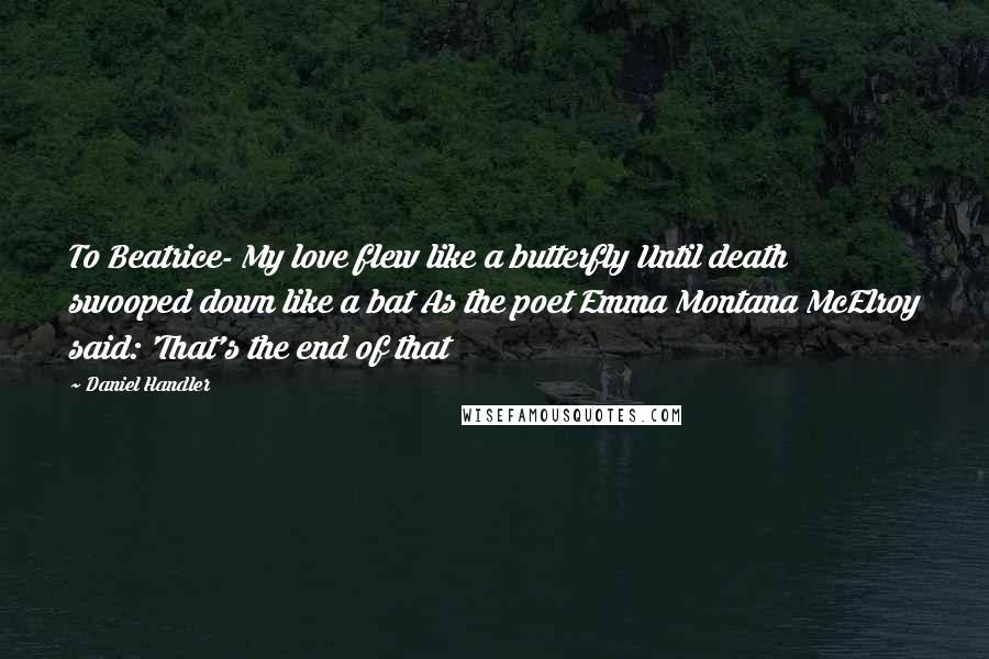 Daniel Handler Quotes: To Beatrice- My love flew like a butterfly Until death swooped down like a bat As the poet Emma Montana McElroy said: 'That's the end of that