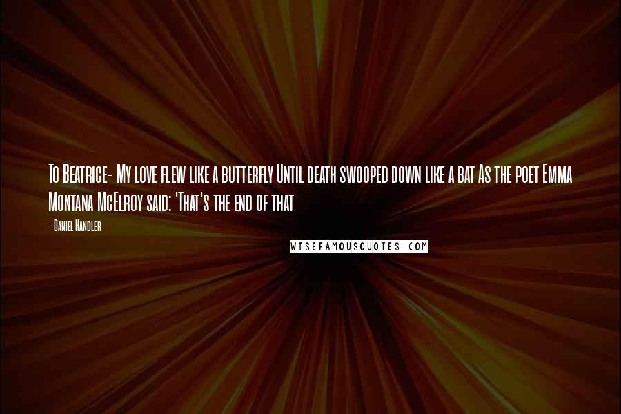 Daniel Handler Quotes: To Beatrice- My love flew like a butterfly Until death swooped down like a bat As the poet Emma Montana McElroy said: 'That's the end of that