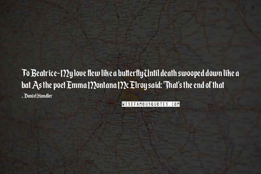 Daniel Handler Quotes: To Beatrice- My love flew like a butterfly Until death swooped down like a bat As the poet Emma Montana McElroy said: 'That's the end of that