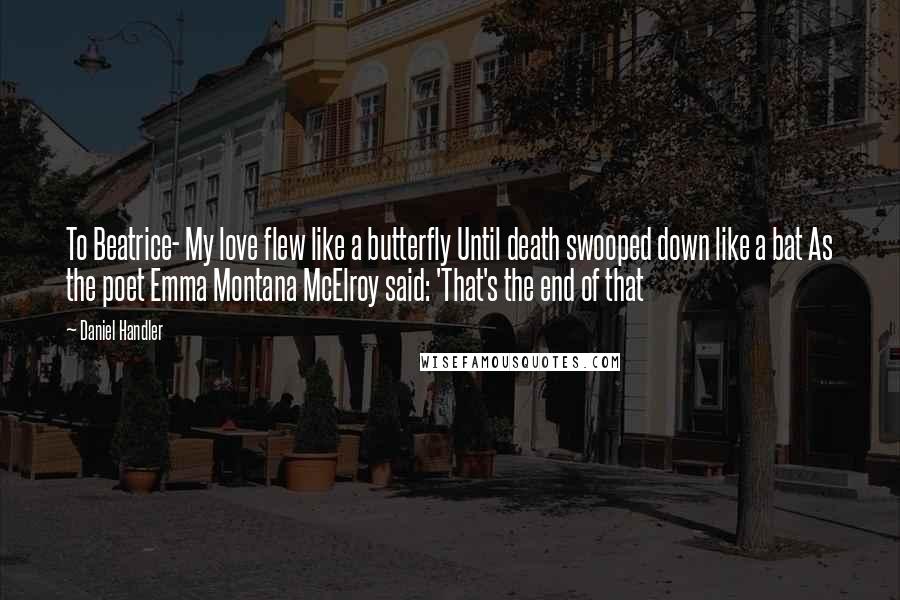 Daniel Handler Quotes: To Beatrice- My love flew like a butterfly Until death swooped down like a bat As the poet Emma Montana McElroy said: 'That's the end of that