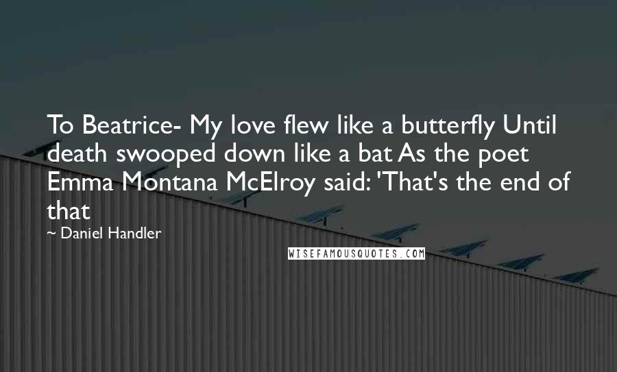 Daniel Handler Quotes: To Beatrice- My love flew like a butterfly Until death swooped down like a bat As the poet Emma Montana McElroy said: 'That's the end of that