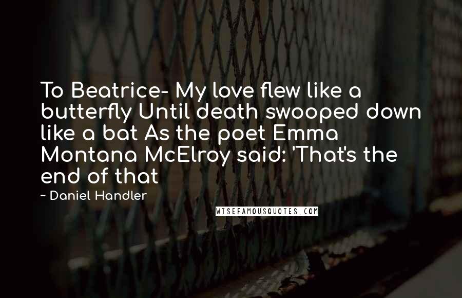 Daniel Handler Quotes: To Beatrice- My love flew like a butterfly Until death swooped down like a bat As the poet Emma Montana McElroy said: 'That's the end of that