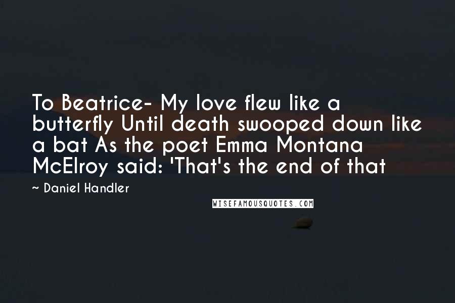 Daniel Handler Quotes: To Beatrice- My love flew like a butterfly Until death swooped down like a bat As the poet Emma Montana McElroy said: 'That's the end of that