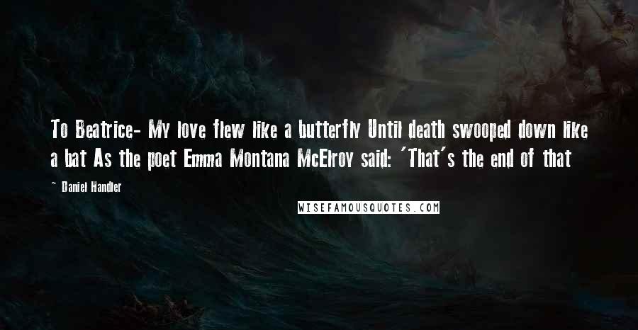 Daniel Handler Quotes: To Beatrice- My love flew like a butterfly Until death swooped down like a bat As the poet Emma Montana McElroy said: 'That's the end of that