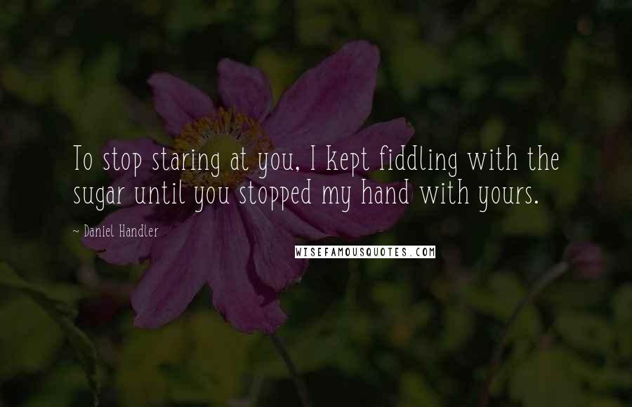 Daniel Handler Quotes: To stop staring at you, I kept fiddling with the sugar until you stopped my hand with yours.