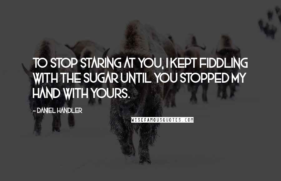 Daniel Handler Quotes: To stop staring at you, I kept fiddling with the sugar until you stopped my hand with yours.