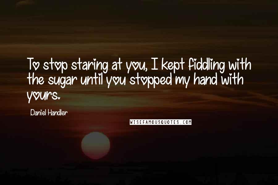 Daniel Handler Quotes: To stop staring at you, I kept fiddling with the sugar until you stopped my hand with yours.