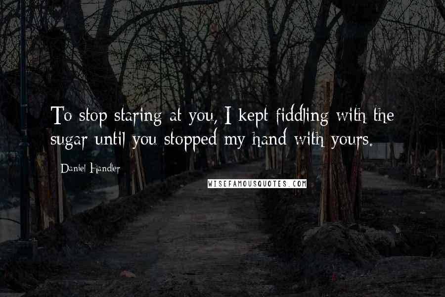 Daniel Handler Quotes: To stop staring at you, I kept fiddling with the sugar until you stopped my hand with yours.