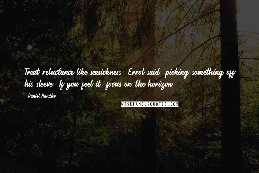 Daniel Handler Quotes: Treat reluctance like seasickness," Errol said, picking something off his sleeve. "If you feel it, focus on the horizon.