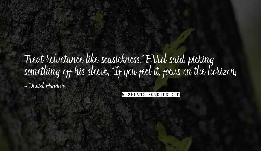 Daniel Handler Quotes: Treat reluctance like seasickness," Errol said, picking something off his sleeve. "If you feel it, focus on the horizon.