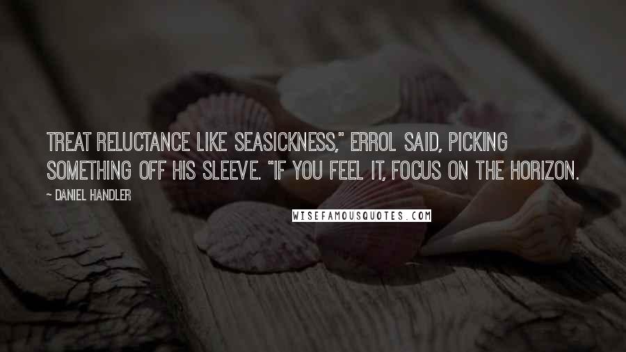 Daniel Handler Quotes: Treat reluctance like seasickness," Errol said, picking something off his sleeve. "If you feel it, focus on the horizon.