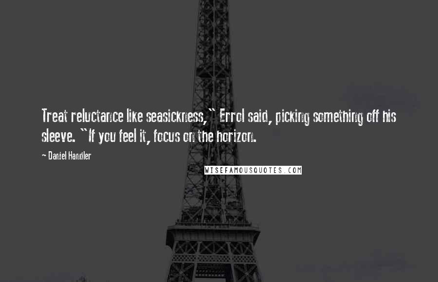 Daniel Handler Quotes: Treat reluctance like seasickness," Errol said, picking something off his sleeve. "If you feel it, focus on the horizon.