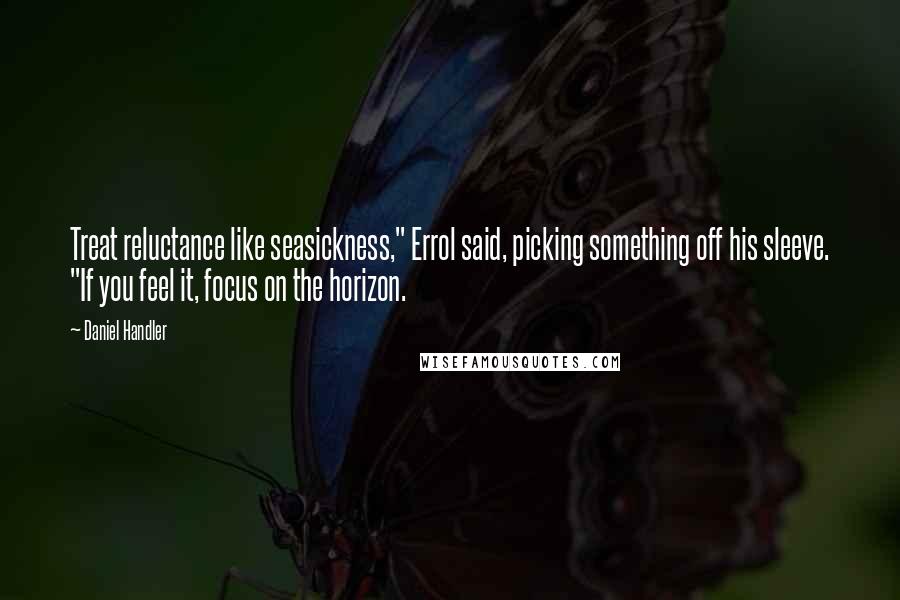 Daniel Handler Quotes: Treat reluctance like seasickness," Errol said, picking something off his sleeve. "If you feel it, focus on the horizon.