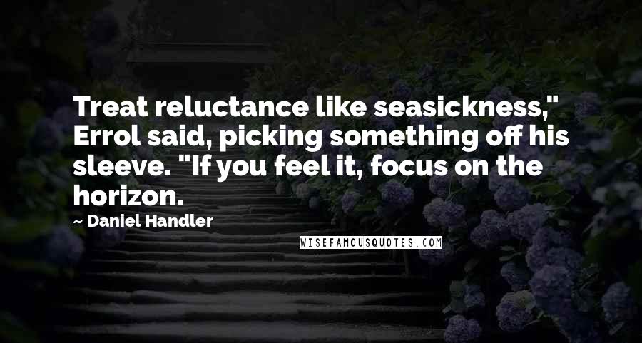Daniel Handler Quotes: Treat reluctance like seasickness," Errol said, picking something off his sleeve. "If you feel it, focus on the horizon.