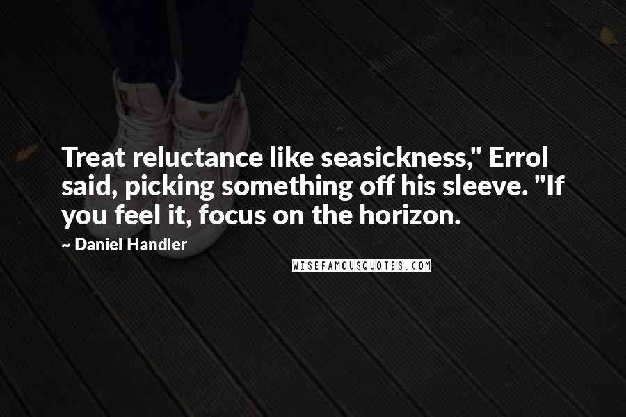 Daniel Handler Quotes: Treat reluctance like seasickness," Errol said, picking something off his sleeve. "If you feel it, focus on the horizon.