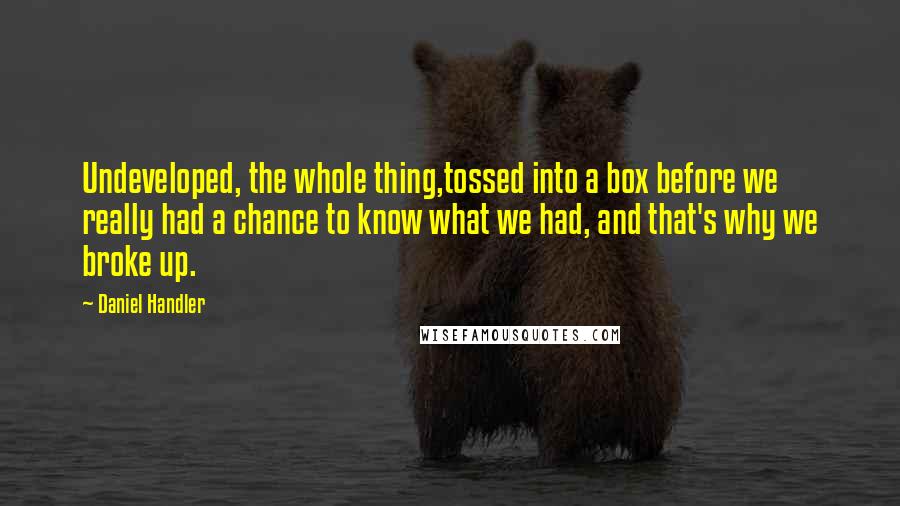 Daniel Handler Quotes: Undeveloped, the whole thing,tossed into a box before we really had a chance to know what we had, and that's why we broke up.