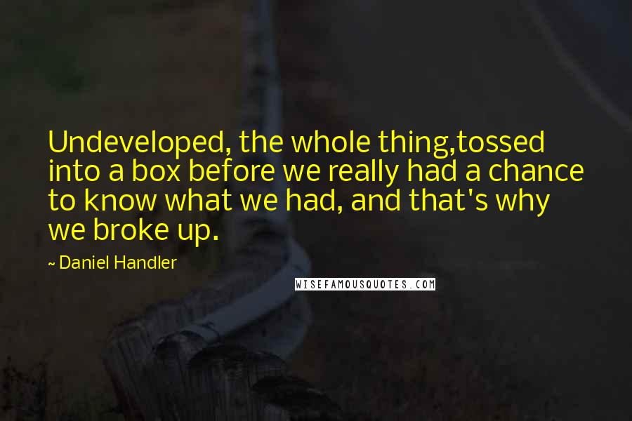 Daniel Handler Quotes: Undeveloped, the whole thing,tossed into a box before we really had a chance to know what we had, and that's why we broke up.