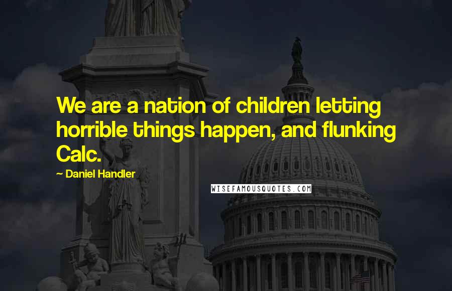 Daniel Handler Quotes: We are a nation of children letting horrible things happen, and flunking Calc.