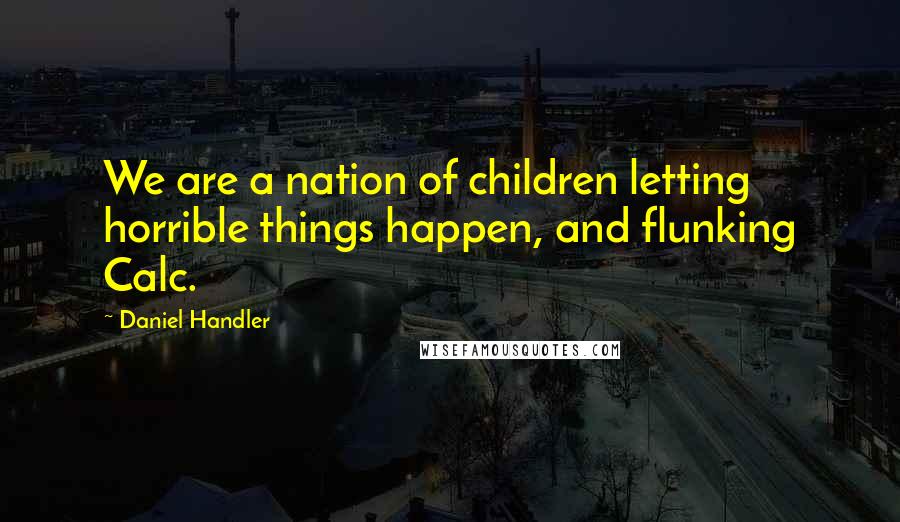 Daniel Handler Quotes: We are a nation of children letting horrible things happen, and flunking Calc.