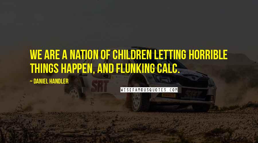 Daniel Handler Quotes: We are a nation of children letting horrible things happen, and flunking Calc.