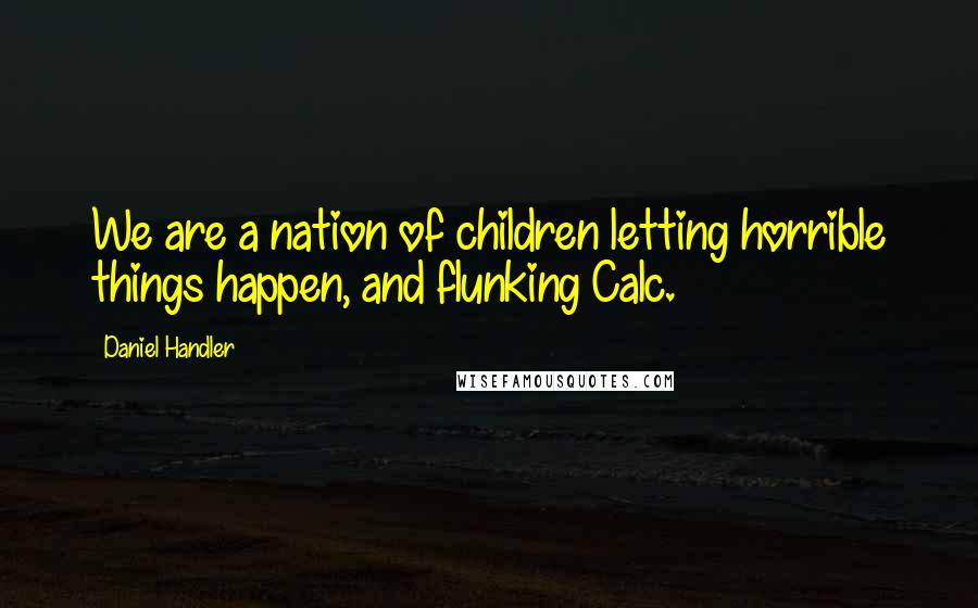 Daniel Handler Quotes: We are a nation of children letting horrible things happen, and flunking Calc.