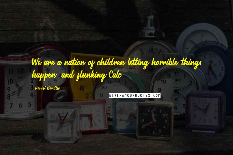Daniel Handler Quotes: We are a nation of children letting horrible things happen, and flunking Calc.