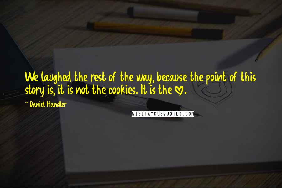 Daniel Handler Quotes: We laughed the rest of the way, because the point of this story is, it is not the cookies. It is the love.