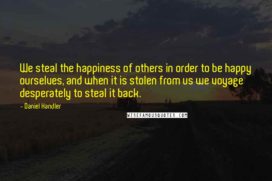 Daniel Handler Quotes: We steal the happiness of others in order to be happy ourselves, and when it is stolen from us we voyage desperately to steal it back.