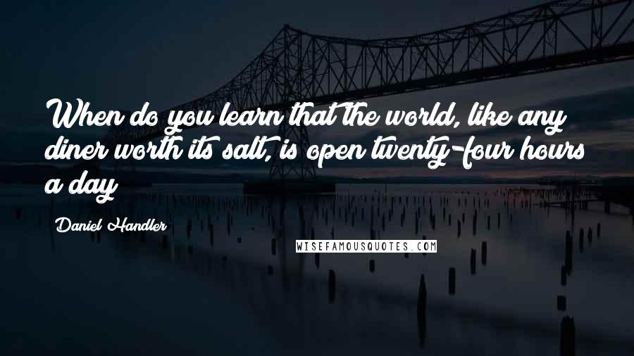 Daniel Handler Quotes: When do you learn that the world, like any diner worth its salt, is open twenty-four hours a day?