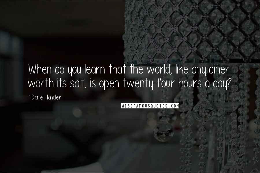 Daniel Handler Quotes: When do you learn that the world, like any diner worth its salt, is open twenty-four hours a day?