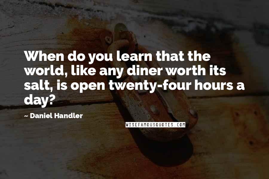 Daniel Handler Quotes: When do you learn that the world, like any diner worth its salt, is open twenty-four hours a day?