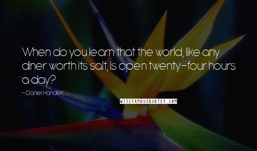 Daniel Handler Quotes: When do you learn that the world, like any diner worth its salt, is open twenty-four hours a day?