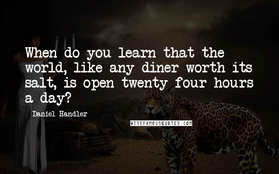 Daniel Handler Quotes: When do you learn that the world, like any diner worth its salt, is open twenty-four hours a day?