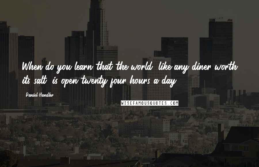 Daniel Handler Quotes: When do you learn that the world, like any diner worth its salt, is open twenty-four hours a day?