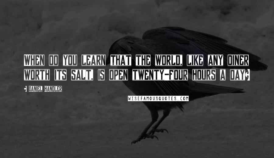 Daniel Handler Quotes: When do you learn that the world, like any diner worth its salt, is open twenty-four hours a day?