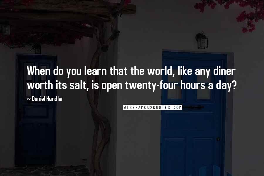 Daniel Handler Quotes: When do you learn that the world, like any diner worth its salt, is open twenty-four hours a day?