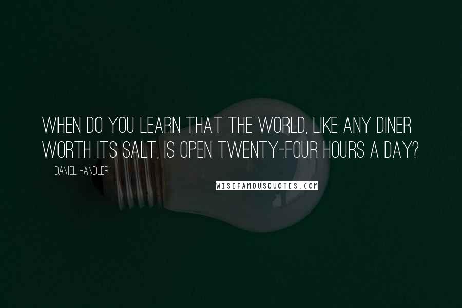 Daniel Handler Quotes: When do you learn that the world, like any diner worth its salt, is open twenty-four hours a day?