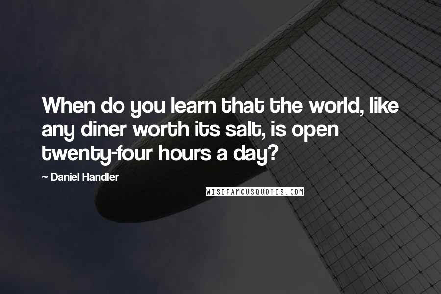Daniel Handler Quotes: When do you learn that the world, like any diner worth its salt, is open twenty-four hours a day?