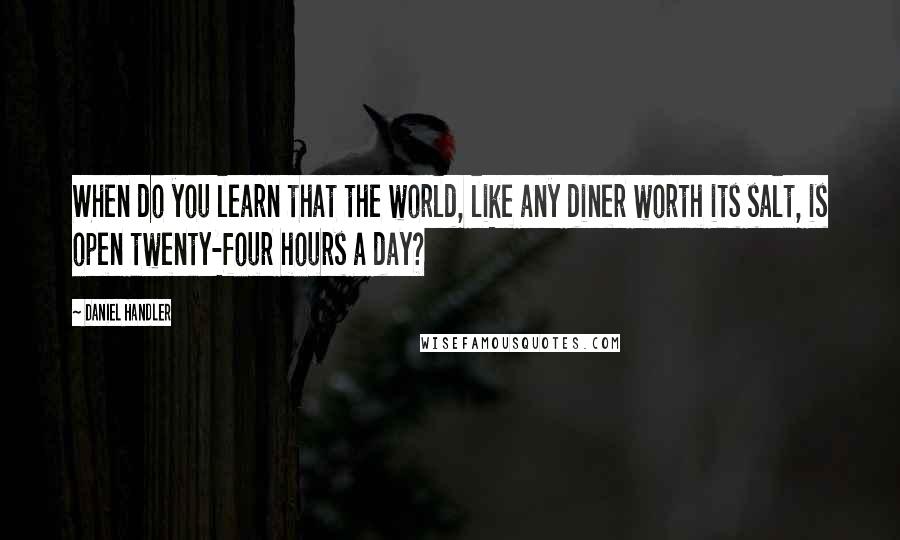 Daniel Handler Quotes: When do you learn that the world, like any diner worth its salt, is open twenty-four hours a day?