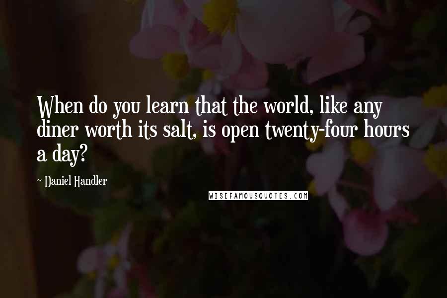 Daniel Handler Quotes: When do you learn that the world, like any diner worth its salt, is open twenty-four hours a day?