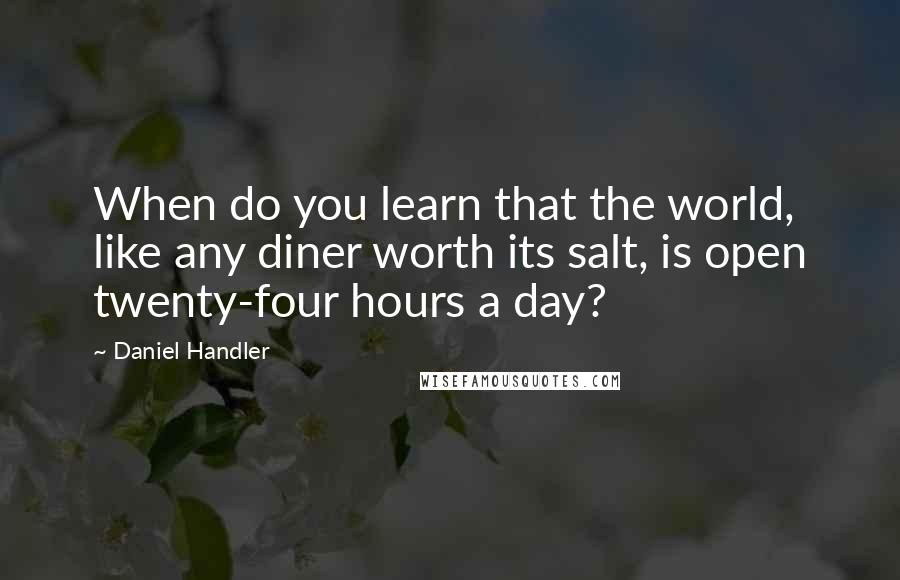 Daniel Handler Quotes: When do you learn that the world, like any diner worth its salt, is open twenty-four hours a day?