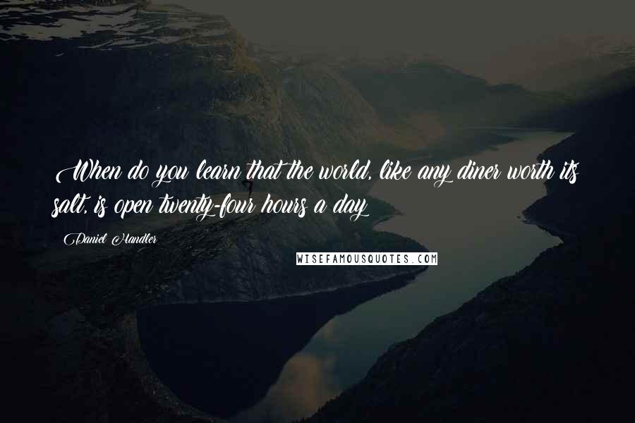 Daniel Handler Quotes: When do you learn that the world, like any diner worth its salt, is open twenty-four hours a day?